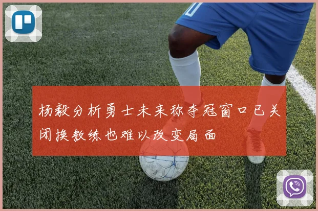 杨毅分析勇士未来称夺冠窗口已关闭换教练也难以改变局面