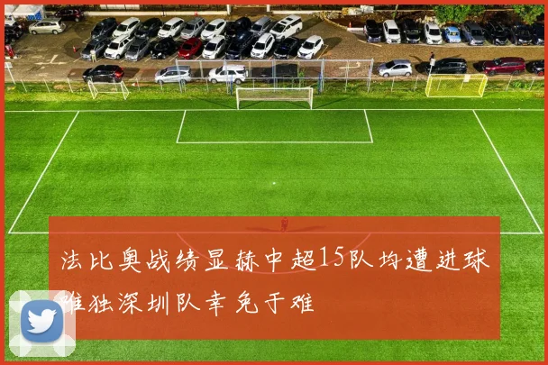 法比奥战绩显赫中超15队均遭进球唯独深圳队幸免于难
