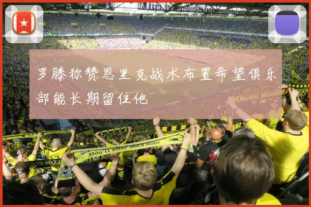 罗滕称赞恩里克战术布置希望俱乐部能长期留住他