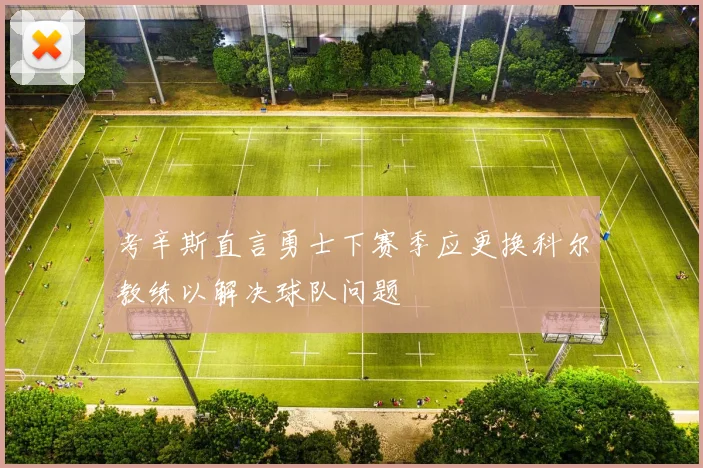 考辛斯直言勇士下赛季应更换科尔教练以解决球队问题