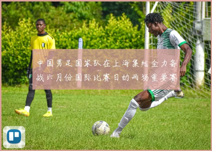 中国男足国家队在上海集结全力备战六月份国际比赛日的两场重要赛事