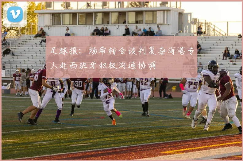 足球报：杨希转会谈判复杂海港专人赴西班牙积极沟通协调