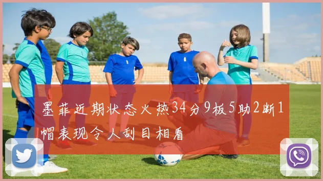 墨菲近期状态火热34分9板5助2断1帽表现令人刮目相看