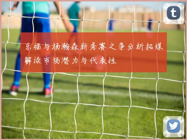 乐福与杨瀚森新秀赛之争分析拓媒解读市场潜力与代表性