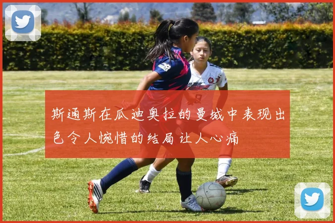 斯通斯在瓜迪奥拉的曼城中表现出色令人惋惜的结局让人心痛