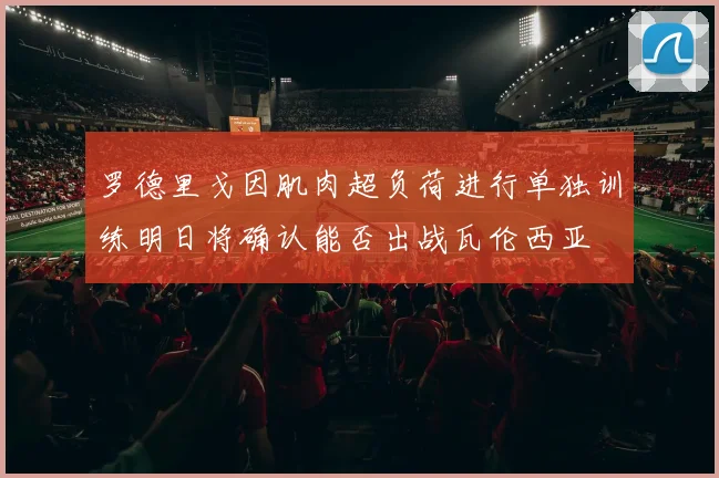 罗德里戈因肌肉超负荷进行单独训练明日将确认能否出战瓦伦西亚