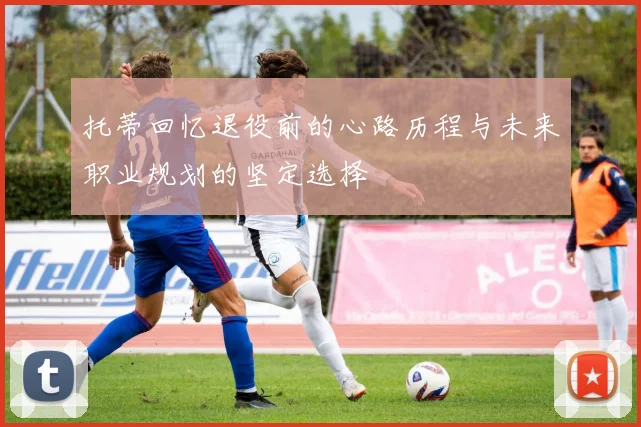 托蒂回忆退役前的心路历程与未来职业规划的坚定选择