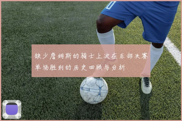 缺少詹姆斯的骑士上次在东部决赛单场胜利的历史回顾与分析