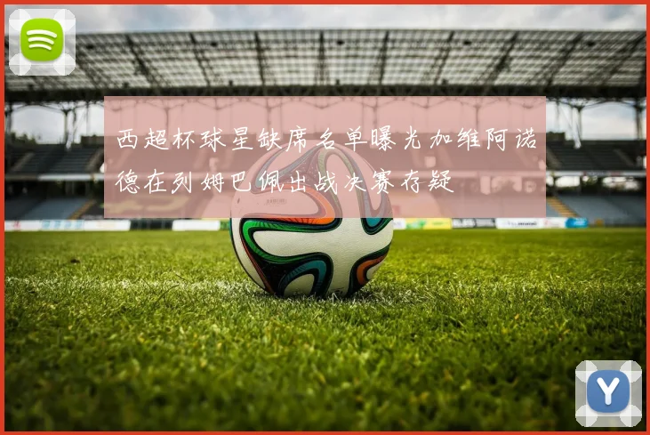 西超杯球星缺席名单曝光加维阿诺德在列姆巴佩出战决赛存疑