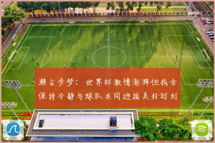 濑古步梦：世界杯激情澎湃但我会保持冷静与球队共同迎接美好时刻