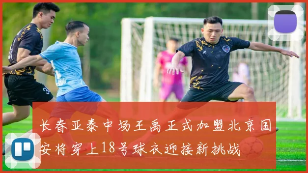 长春亚泰中场王禹正式加盟北京国安将穿上18号球衣迎接新挑战