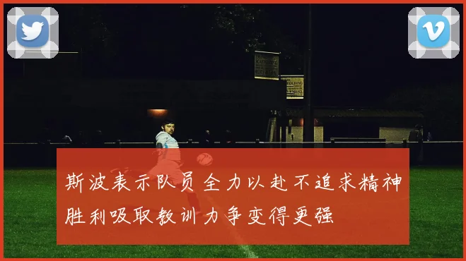 斯波表示队员全力以赴不追求精神胜利吸取教训力争变得更强