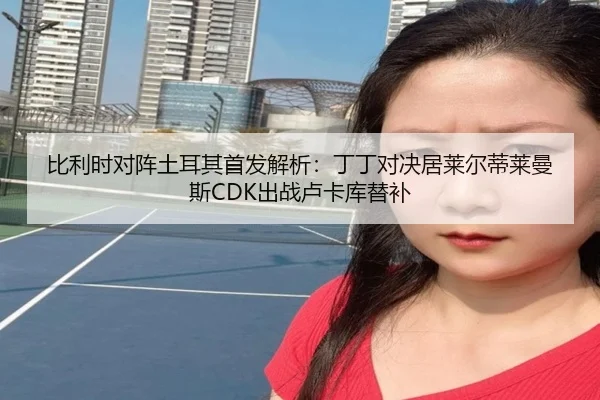 比利时对阵土耳其首发解析:丁丁对决居莱尔蒂莱曼斯CDK出战卢卡库替补